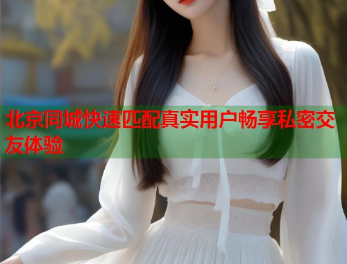 北京同城快速匹配真实用户畅享私密交友体验