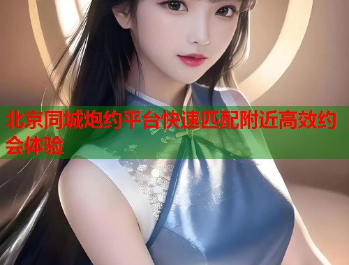 北京同城炮约平台快速匹配附近高效约会体验