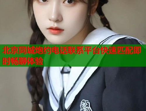 北京同城炮约电话联系平台快速匹配即时畅聊体验