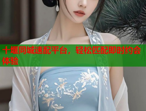 十堰同城速配平台，轻松匹配即时约会体验