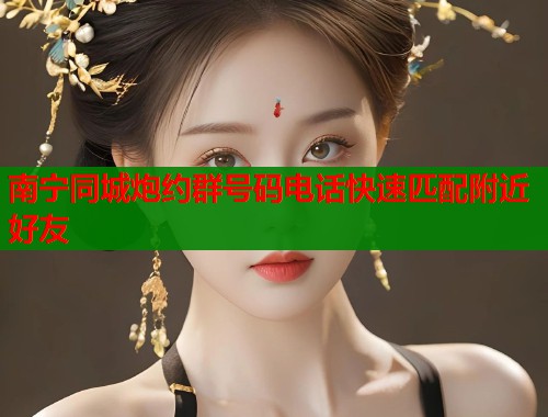 南宁同城炮约群号码电话快速匹配附近好友