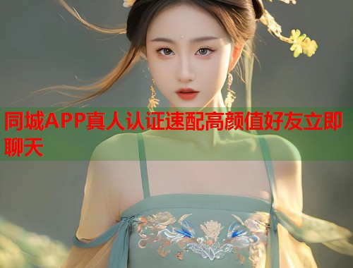 同城APP真人认证速配高颜值好友立即聊天