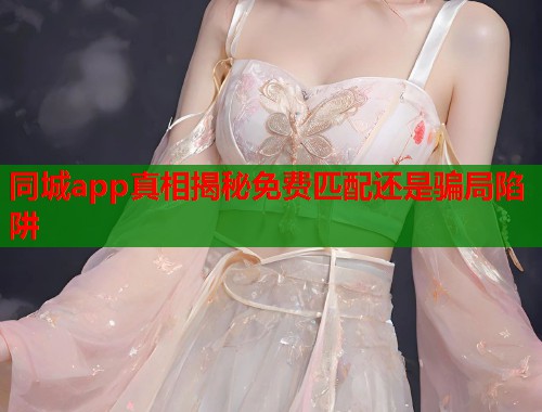 同城app真相揭秘免费匹配还是骗局陷阱