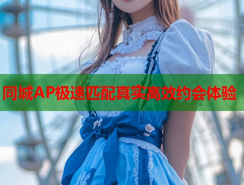 同城AP极速匹配真实高效约会体验