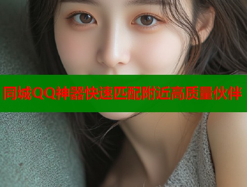 同城QQ神器快速匹配附近高质量伙伴