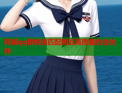 同城qq群快速匹配附近高质量约会伙伴