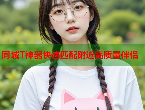 同城T神器快速匹配附近高质量伴侣