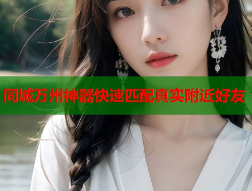 同城万州神器快速匹配真实附近好友