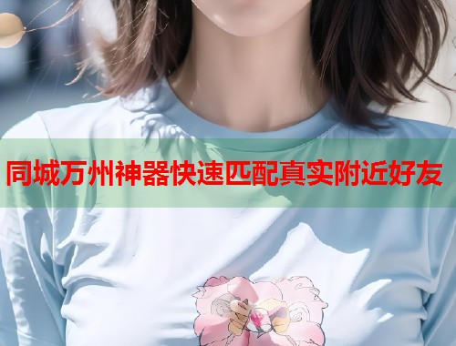 同城万州神器快速匹配真实附近好友