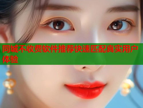 同城不收费软件推荐快速匹配真实用户体验