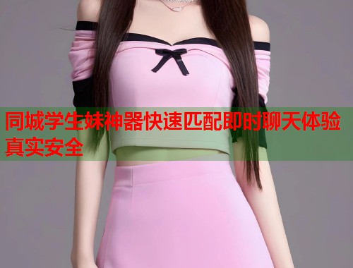 同城学生妹神器快速匹配即时聊天体验真实安全