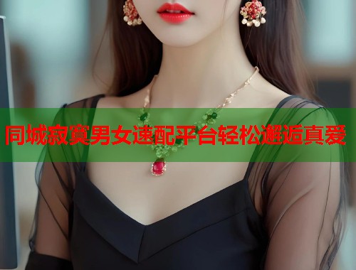 同城寂寞男女速配平台轻松邂逅真爱