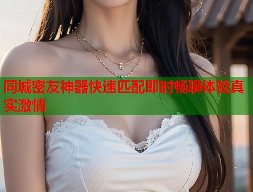 同城密友神器快速匹配即时畅聊体验真实激情