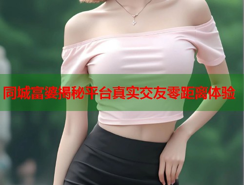 同城富婆揭秘平台真实交友零距离体验