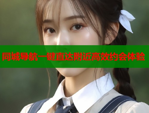 同城导航一键直达附近高效约会体验