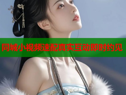 同城小视频速配真实互动即时约见