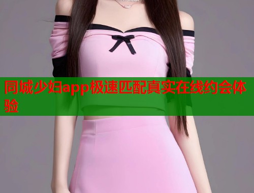 同城少妇app极速匹配真实在线约会体验