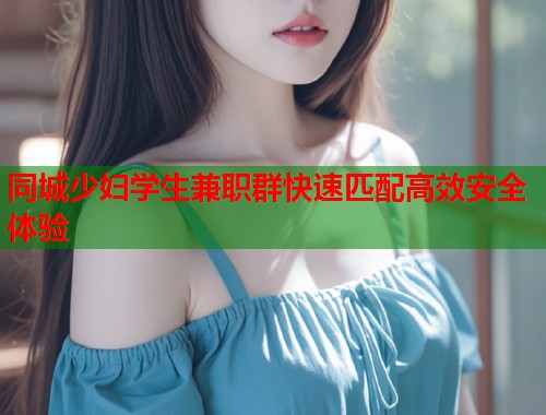 同城少妇学生兼职群快速匹配高效安全体验