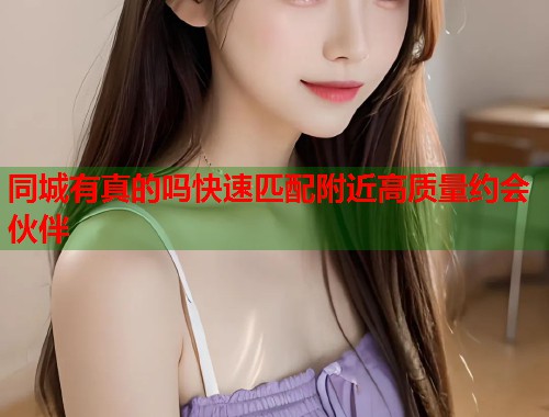 同城有真的吗快速匹配附近高质量约会伙伴