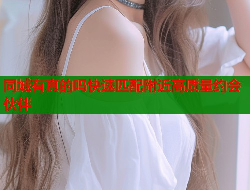 同城有真的吗快速匹配附近高质量约会伙伴