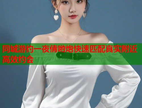 同城游约一夜倩哟炮快速匹配真实附近高效约会