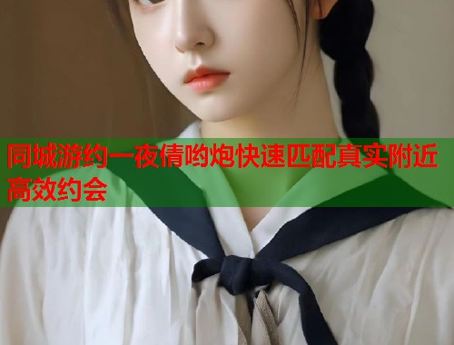 同城游约一夜倩哟炮快速匹配真实附近高效约会