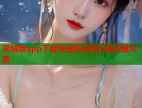 同城炮app下载快速匹配附近高质量对象