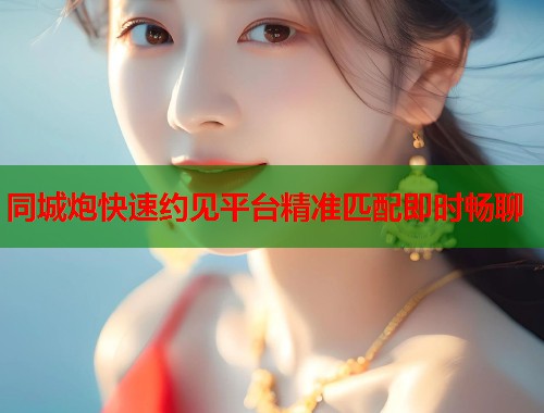 同城炮快速约见平台精准匹配即时畅聊