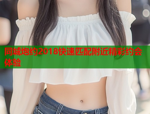 同城炮约2018快速匹配附近精彩约会体验