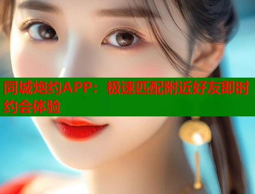 同城炮约APP：极速匹配附近好友即时约会体验