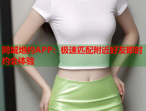 同城炮约APP：极速匹配附近好友即时约会体验