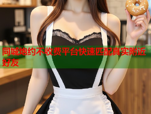 同城炮约不收费平台快速匹配真实附近好友