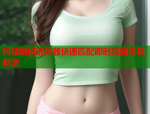 同城炮约玩神器快速匹配即时见面体验刺激