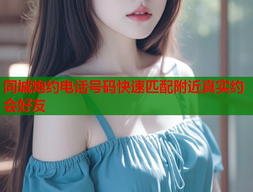 同城炮约电话号码快速匹配附近真实约会好友