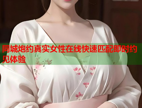 同城炮约真实女性在线快速匹配即时约见体验