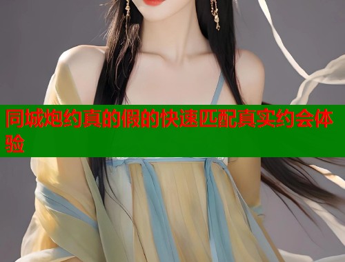 同城炮约真的假的快速匹配真实约会体验