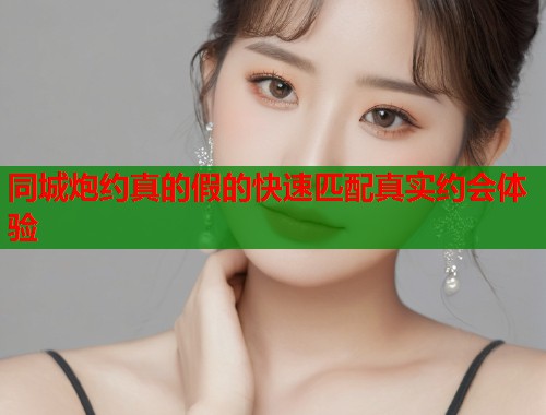 同城炮约真的假的快速匹配真实约会体验