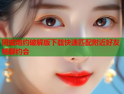 同城炮约破解版下载快速匹配附近好友畅聊约会