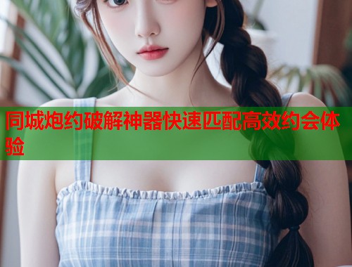 同城炮约破解神器快速匹配高效约会体验