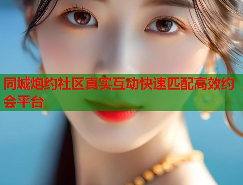 同城炮约社区真实互动快速匹配高效约会平台