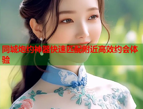 同城炮约神器快速匹配附近高效约会体验