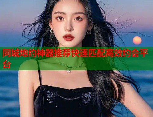 同城炮约神器推荐快速匹配高效约会平台