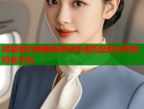 同城炮约神器靠谱吗快速匹配附近高效约会平台