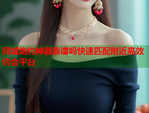 同城炮约神器靠谱吗快速匹配附近高效约会平台