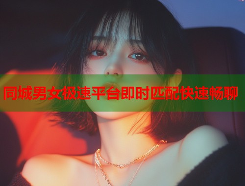 同城男女极速平台即时匹配快速畅聊