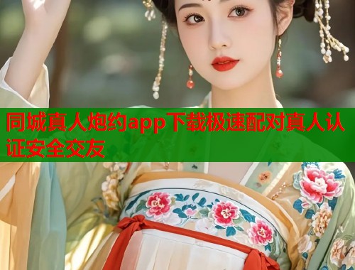 同城真人炮约app下载极速配对真人认证安全交友