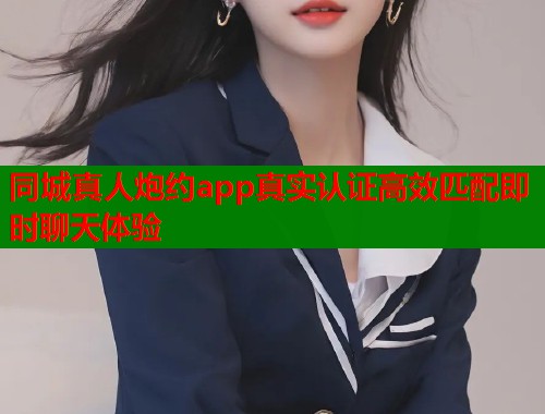 同城真人炮约app真实认证高效匹配即时聊天体验