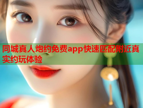 同城真人炮约免费app快速匹配附近真实约玩体验