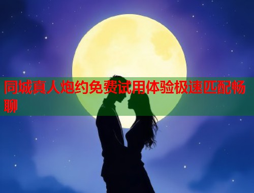 同城真人炮约免费试用体验极速匹配畅聊