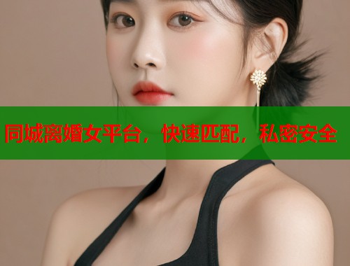 同城离婚女平台，快速匹配，私密安全